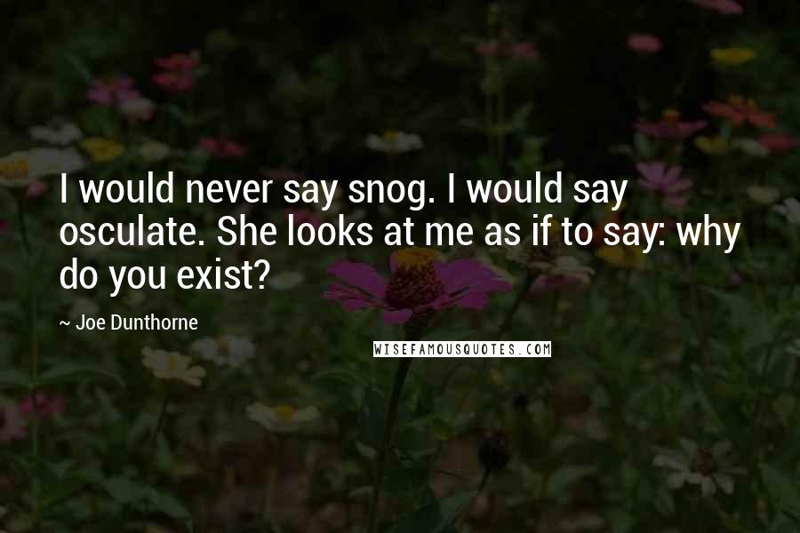 Joe Dunthorne Quotes: I would never say snog. I would say osculate. She looks at me as if to say: why do you exist?