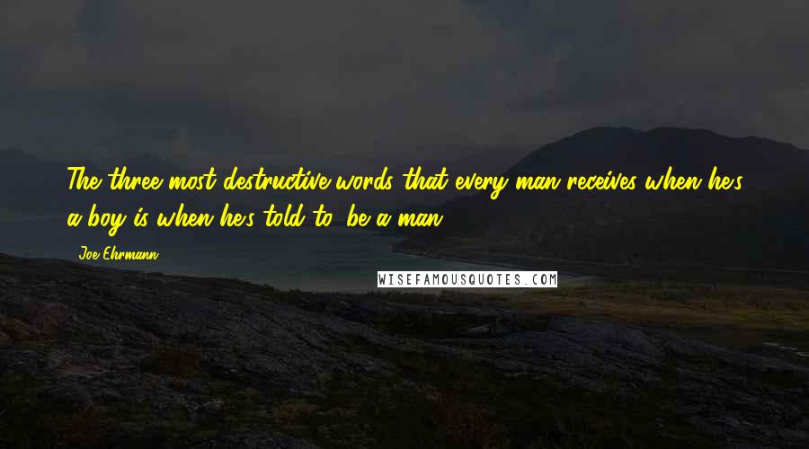 Joe Ehrmann Quotes: The three most destructive words that every man receives when he's a boy is when he's told to 'be a man' ...