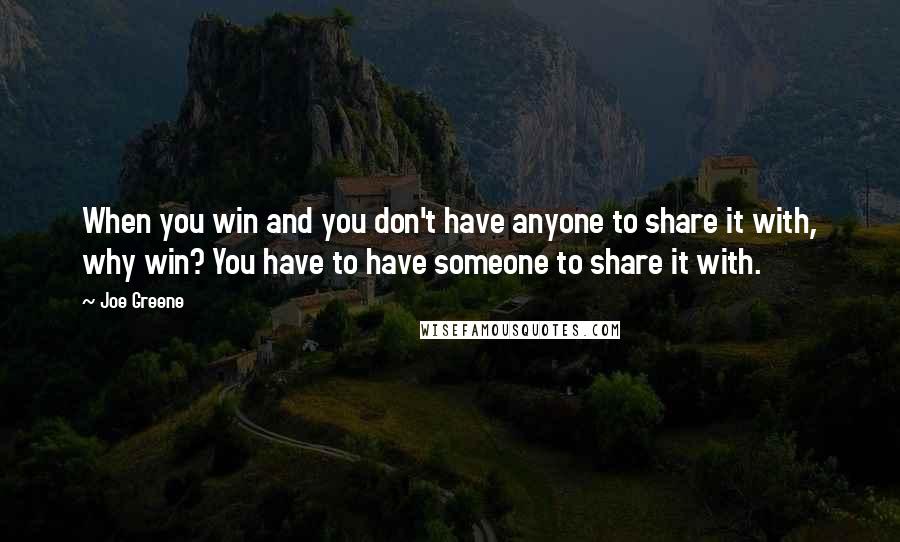 Joe Greene Quotes: When you win and you don't have anyone to share it with, why win? You have to have someone to share it with.