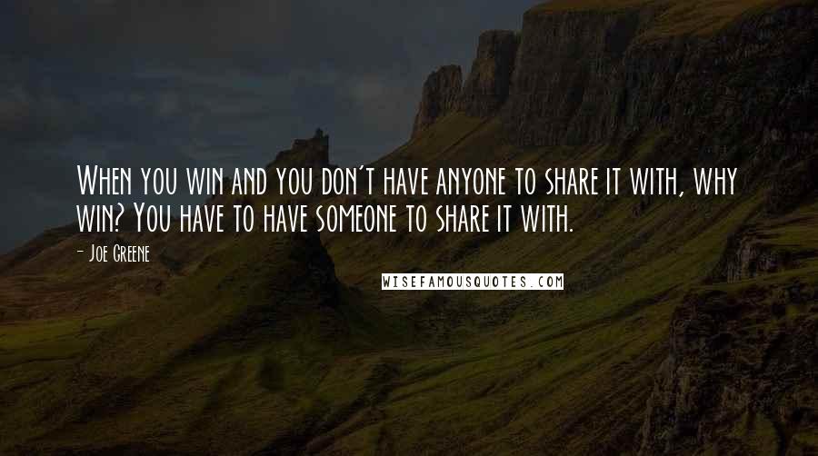 Joe Greene Quotes: When you win and you don't have anyone to share it with, why win? You have to have someone to share it with.