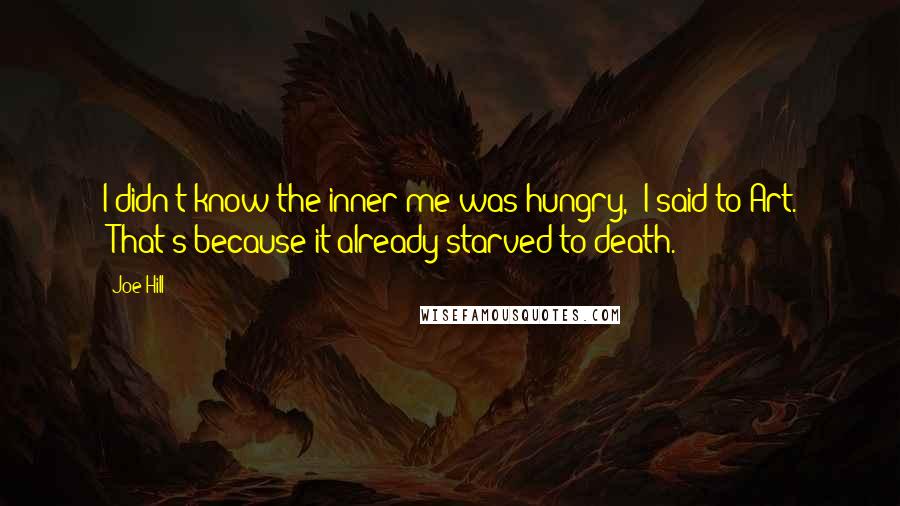 Joe Hill Quotes: I didn't know the inner me was hungry," I said to Art. "That's because it already starved to death.