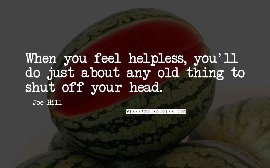 Joe Hill Quotes: When you feel helpless, you'll do just about any old thing to shut off your head.