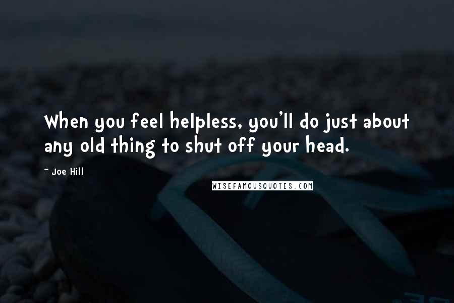 Joe Hill Quotes: When you feel helpless, you'll do just about any old thing to shut off your head.