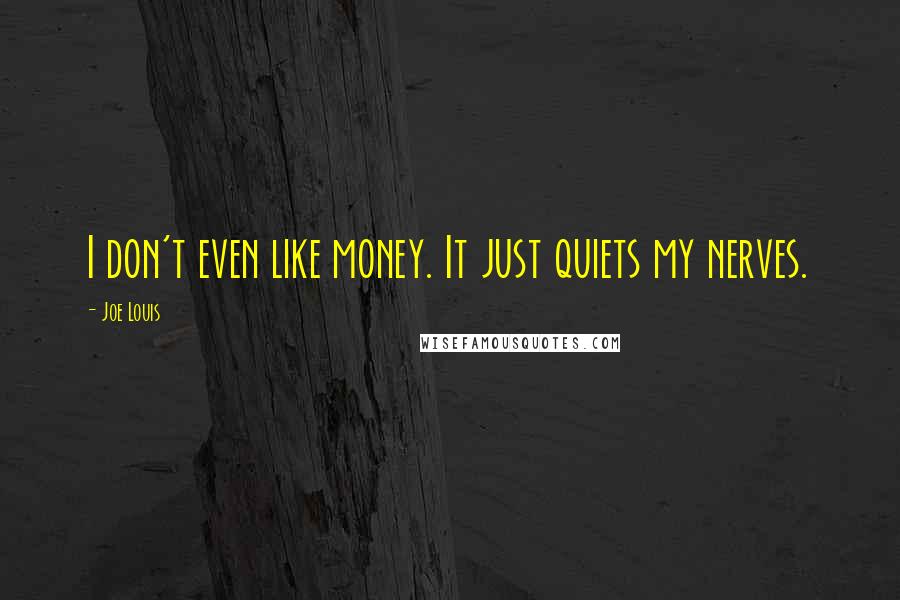 Joe Louis Quotes: I don't even like money. It just quiets my nerves.