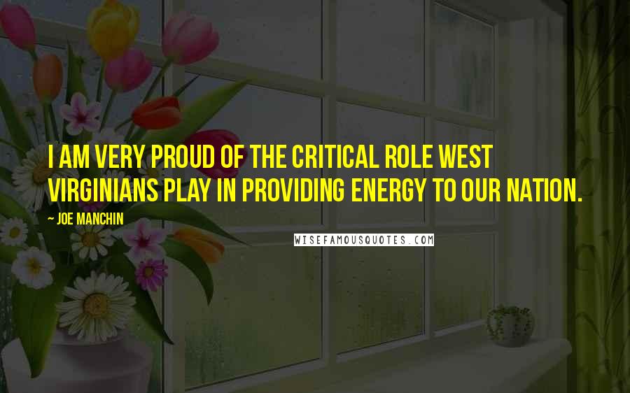 Joe Manchin Quotes: I am very proud of the critical role West Virginians play in providing energy to our nation.