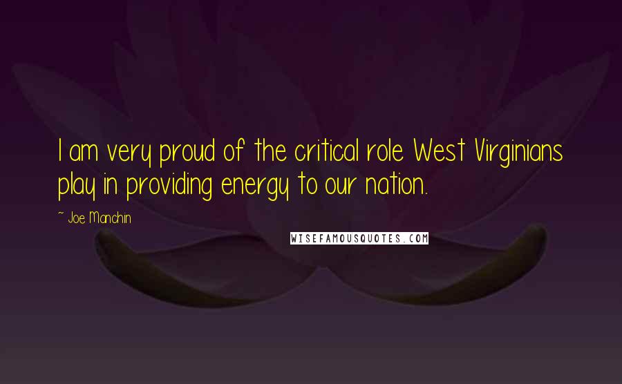 Joe Manchin Quotes: I am very proud of the critical role West Virginians play in providing energy to our nation.