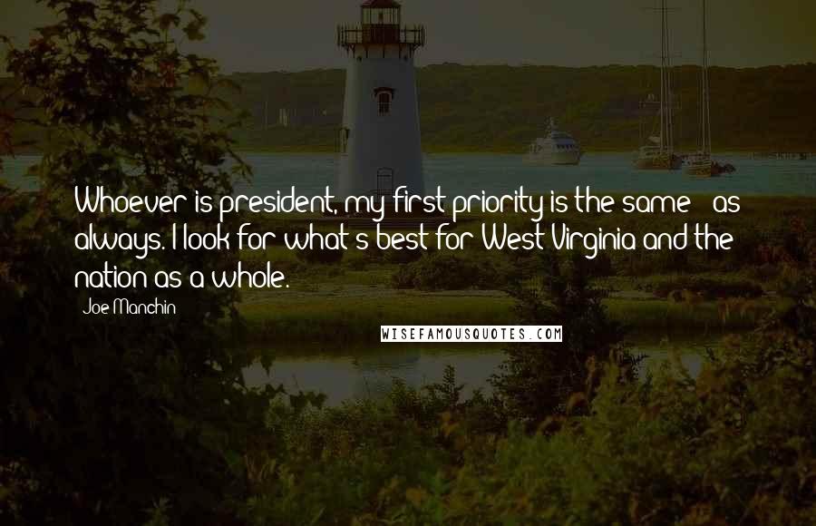 Joe Manchin Quotes: Whoever is president, my first priority is the same - as always. I look for what's best for West Virginia and the nation as a whole.