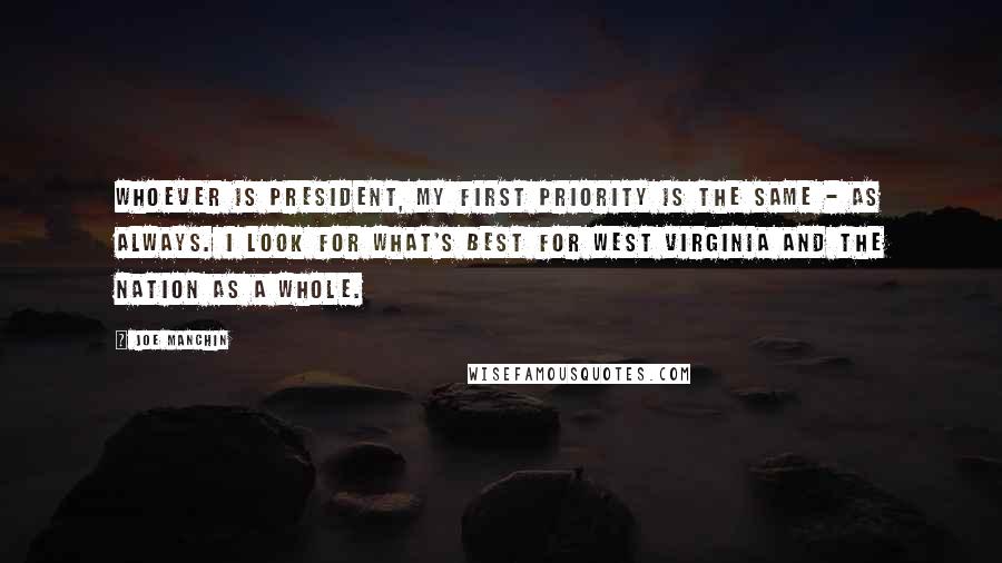 Joe Manchin Quotes: Whoever is president, my first priority is the same - as always. I look for what's best for West Virginia and the nation as a whole.