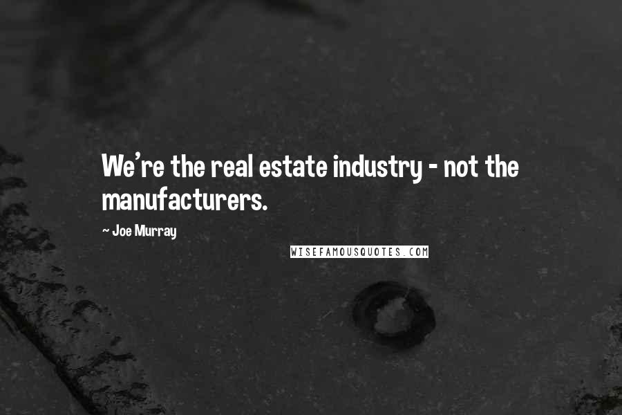 Joe Murray Quotes: We're the real estate industry - not the manufacturers.