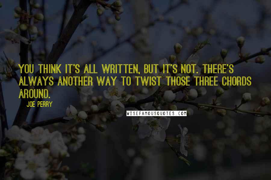 Joe Perry Quotes: You think it's all written, but it's not. There's always another way to twist those three chords around.