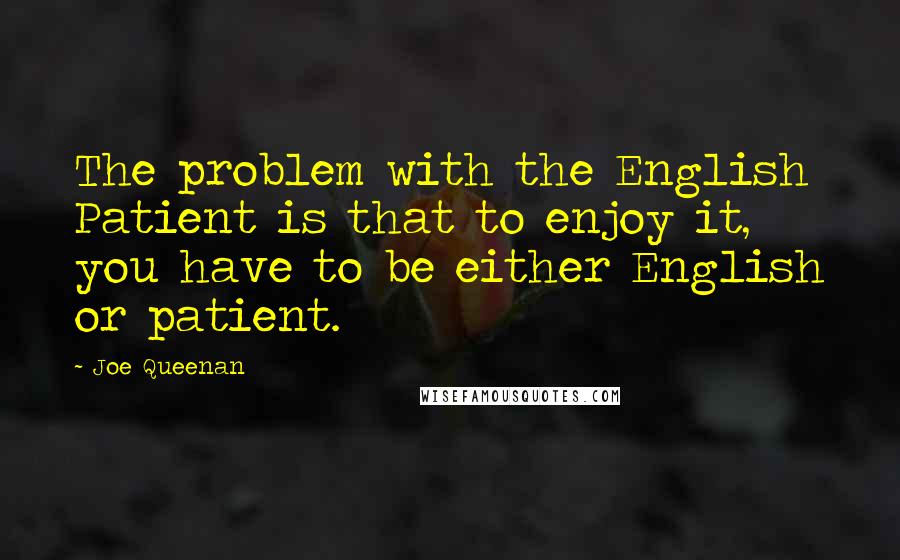 Joe Queenan Quotes: The problem with the English Patient is that to enjoy it, you have to be either English or patient.