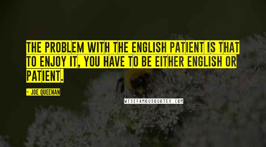 Joe Queenan Quotes: The problem with the English Patient is that to enjoy it, you have to be either English or patient.