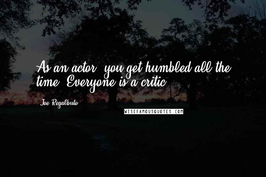 Joe Regalbuto Quotes: As an actor, you get humbled all the time. Everyone is a critic.