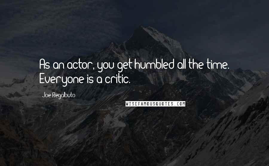 Joe Regalbuto Quotes: As an actor, you get humbled all the time. Everyone is a critic.