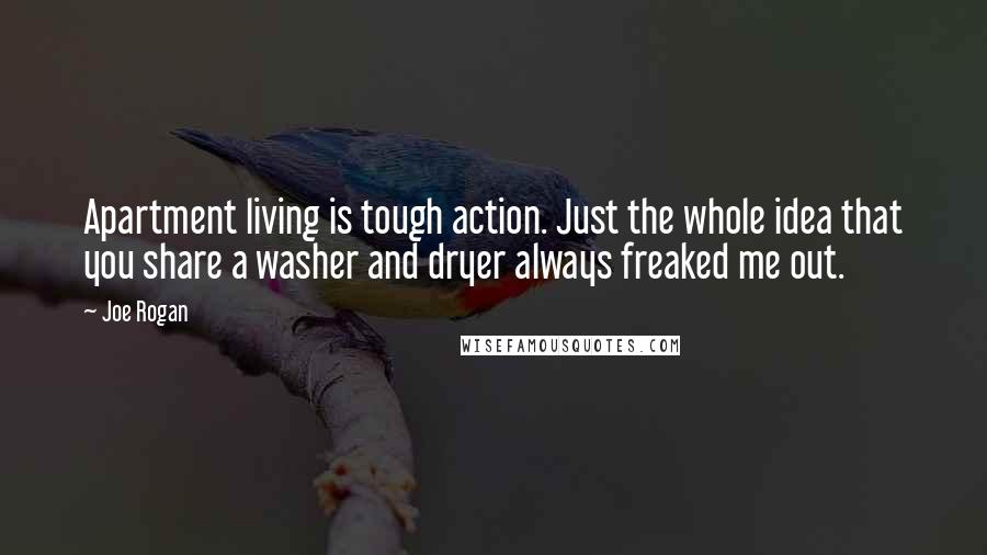 Joe Rogan Quotes: Apartment living is tough action. Just the whole idea that you share a washer and dryer always freaked me out.