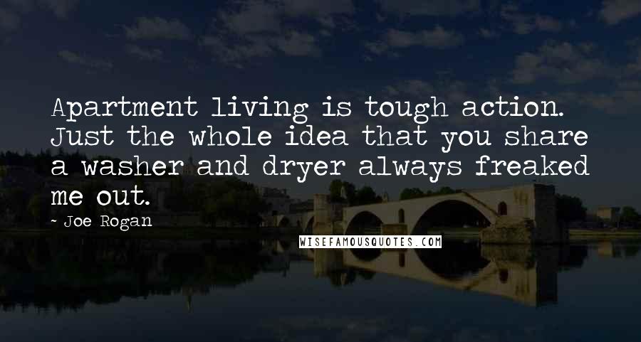 Joe Rogan Quotes: Apartment living is tough action. Just the whole idea that you share a washer and dryer always freaked me out.