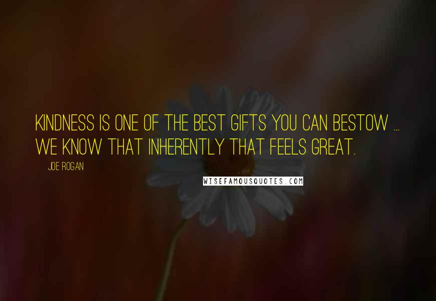 Joe Rogan Quotes: Kindness is one of the best gifts you can bestow ... We know that inherently that feels great.