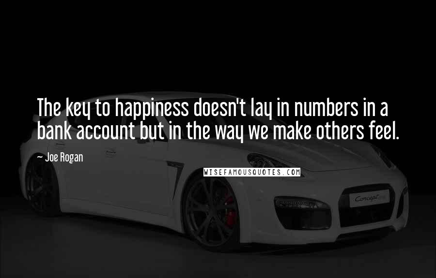 Joe Rogan Quotes: The key to happiness doesn't lay in numbers in a bank account but in the way we make others feel.