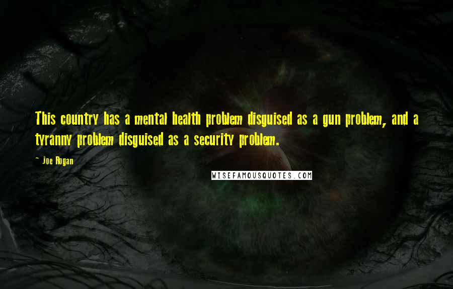 Joe Rogan Quotes: This country has a mental health problem disguised as a gun problem, and a tyranny problem disguised as a security problem.