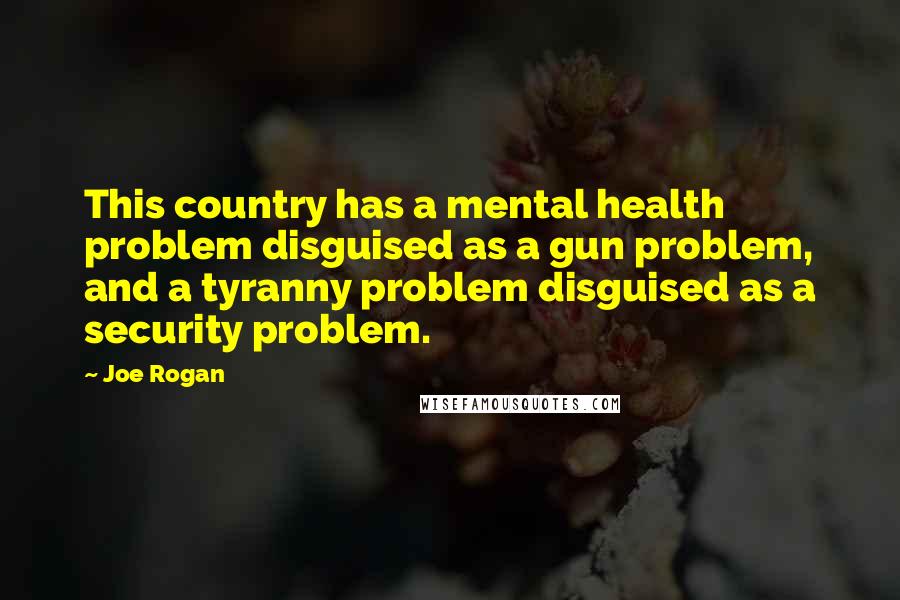 Joe Rogan Quotes: This country has a mental health problem disguised as a gun problem, and a tyranny problem disguised as a security problem.