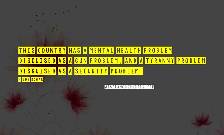 Joe Rogan Quotes: This country has a mental health problem disguised as a gun problem, and a tyranny problem disguised as a security problem.