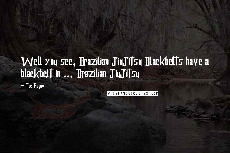 Joe Rogan Quotes: Well you see, Brazilian JiuJitsu Blackbelts have a blackbelt in ... Brazilian JiuJitsu