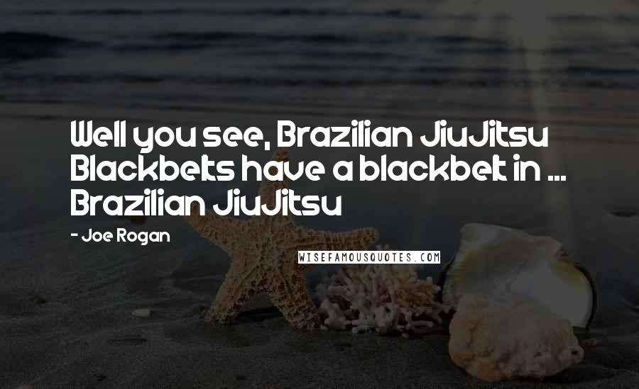 Joe Rogan Quotes: Well you see, Brazilian JiuJitsu Blackbelts have a blackbelt in ... Brazilian JiuJitsu