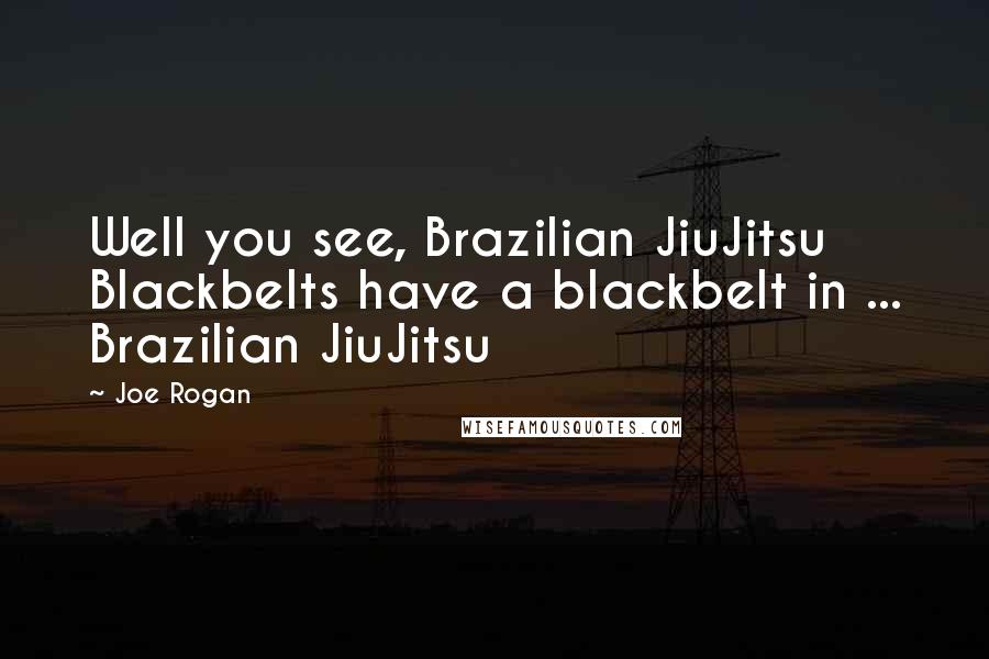 Joe Rogan Quotes: Well you see, Brazilian JiuJitsu Blackbelts have a blackbelt in ... Brazilian JiuJitsu