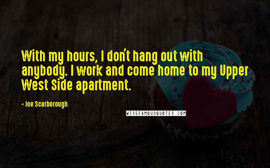 Joe Scarborough Quotes: With my hours, I don't hang out with anybody. I work and come home to my Upper West Side apartment.