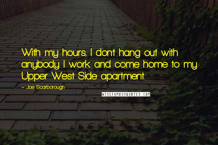 Joe Scarborough Quotes: With my hours, I don't hang out with anybody. I work and come home to my Upper West Side apartment.