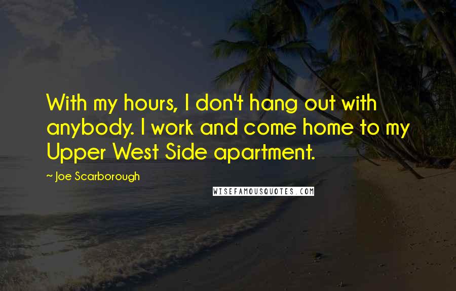 Joe Scarborough Quotes: With my hours, I don't hang out with anybody. I work and come home to my Upper West Side apartment.