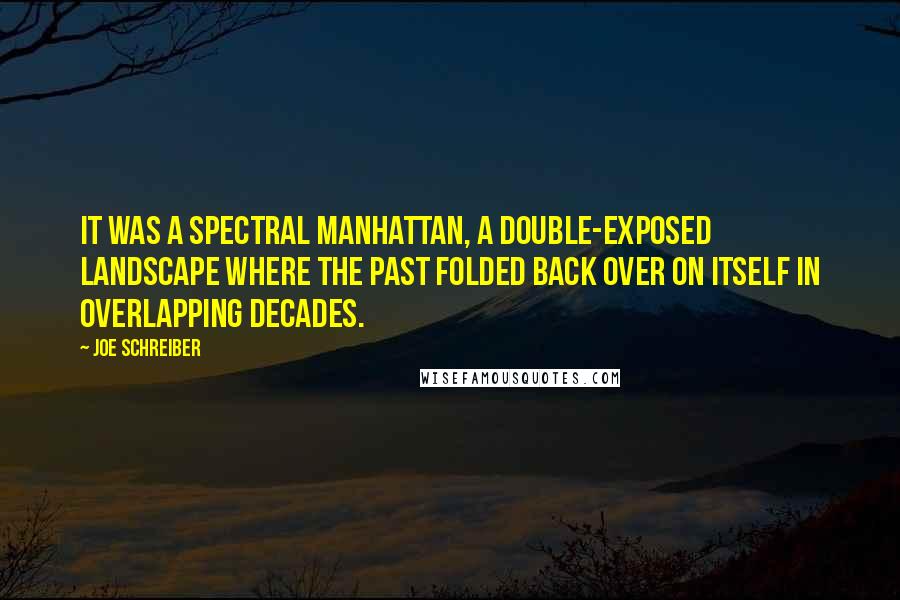 Joe Schreiber Quotes: It was a spectral Manhattan, a double-exposed landscape where the past folded back over on itself in overlapping decades.