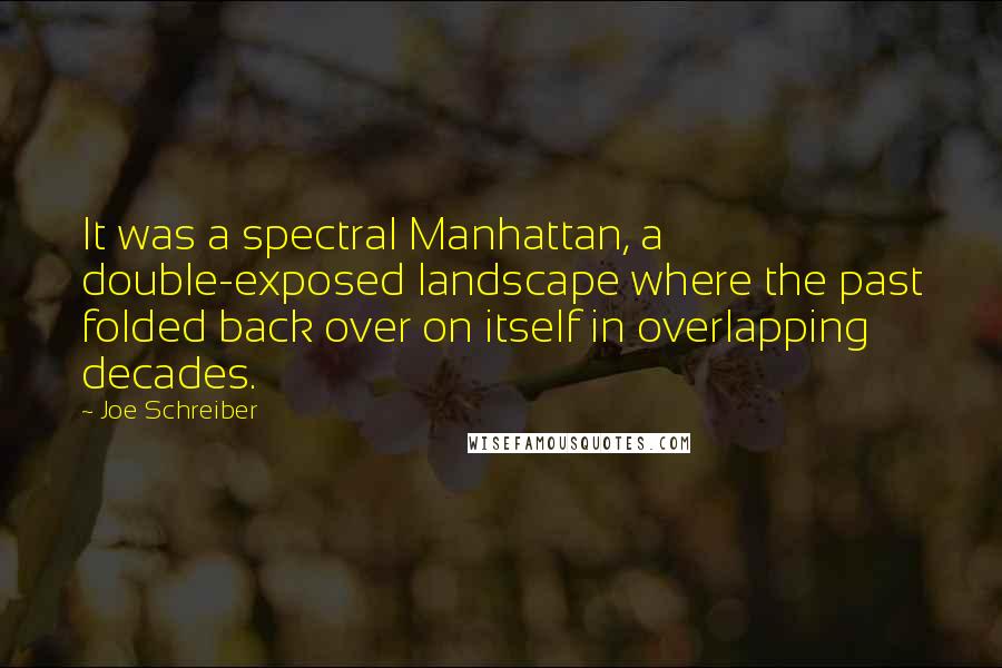 Joe Schreiber Quotes: It was a spectral Manhattan, a double-exposed landscape where the past folded back over on itself in overlapping decades.