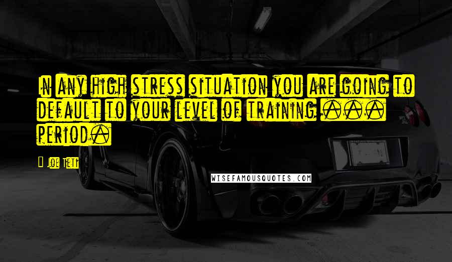 Joe Teti Quotes: In any high stress situation you are going to default to your level of training ... period.