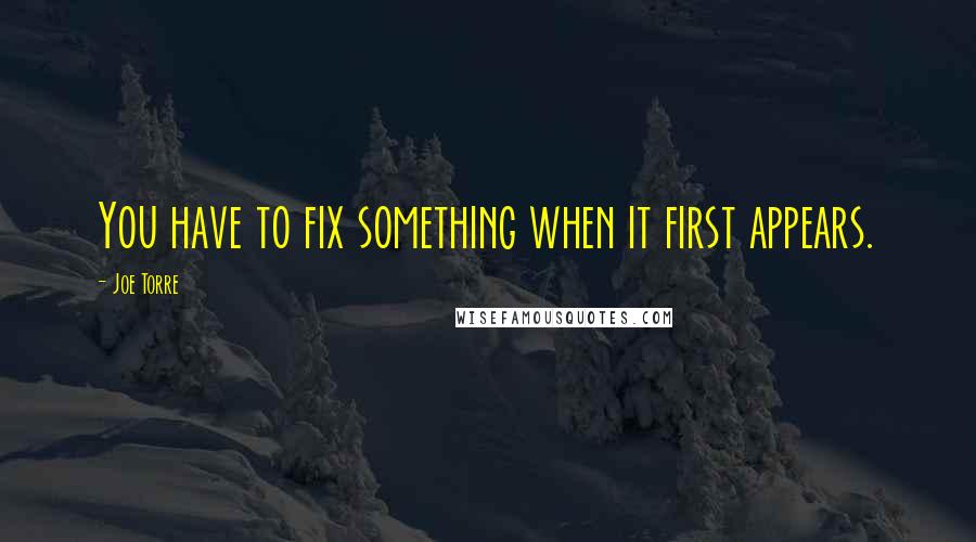 Joe Torre Quotes: You have to fix something when it first appears.