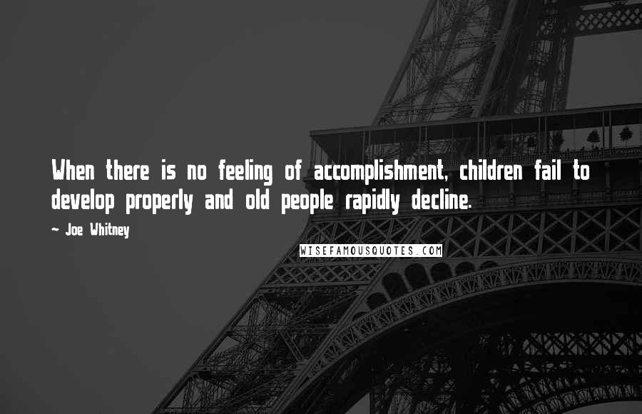 Joe Whitney Quotes: When there is no feeling of accomplishment, children fail to develop properly and old people rapidly decline.