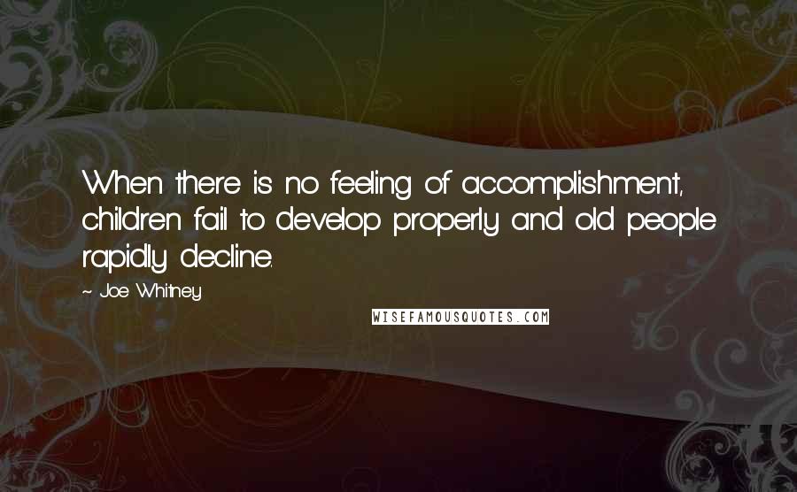 Joe Whitney Quotes: When there is no feeling of accomplishment, children fail to develop properly and old people rapidly decline.