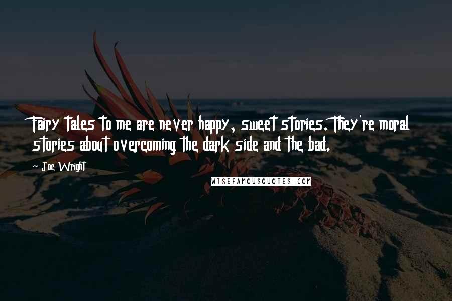 Joe Wright Quotes: Fairy tales to me are never happy, sweet stories. They're moral stories about overcoming the dark side and the bad.