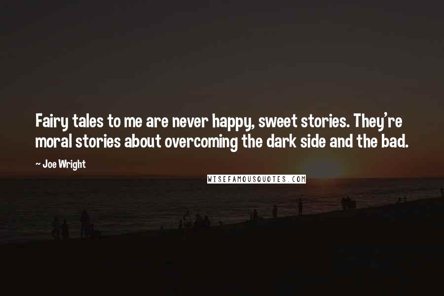 Joe Wright Quotes: Fairy tales to me are never happy, sweet stories. They're moral stories about overcoming the dark side and the bad.