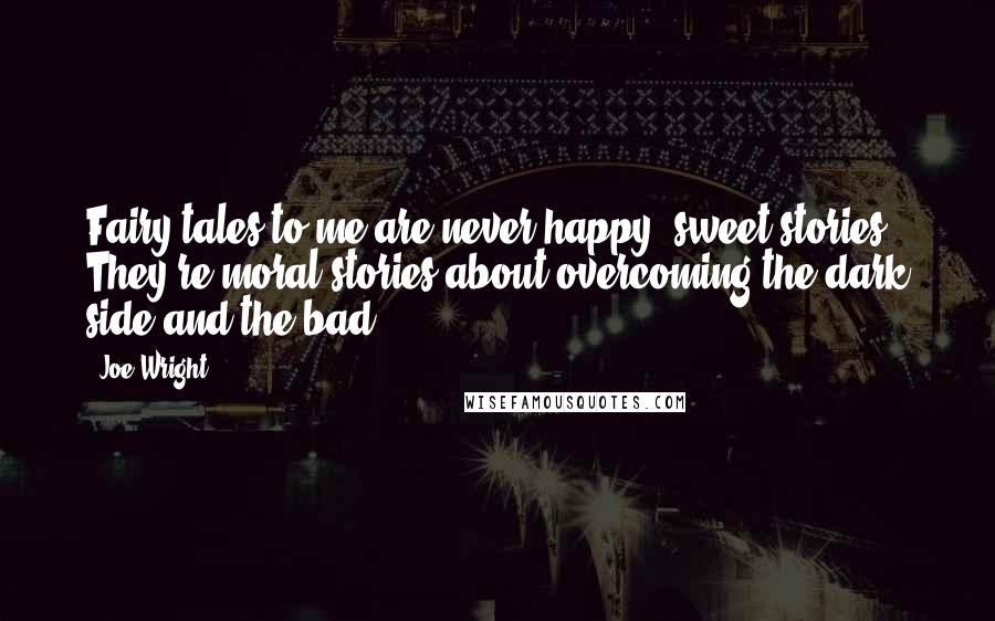 Joe Wright Quotes: Fairy tales to me are never happy, sweet stories. They're moral stories about overcoming the dark side and the bad.