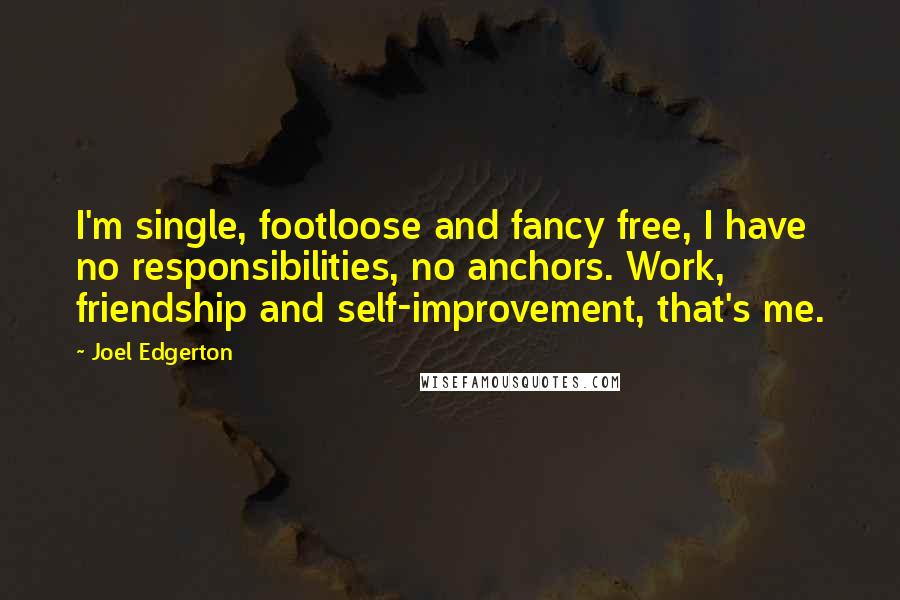 Joel Edgerton Quotes: I'm single, footloose and fancy free, I have no responsibilities, no anchors. Work, friendship and self-improvement, that's me.