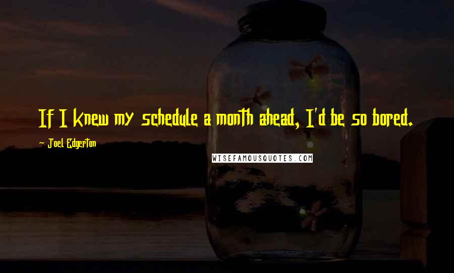 Joel Edgerton Quotes: If I knew my schedule a month ahead, I'd be so bored.