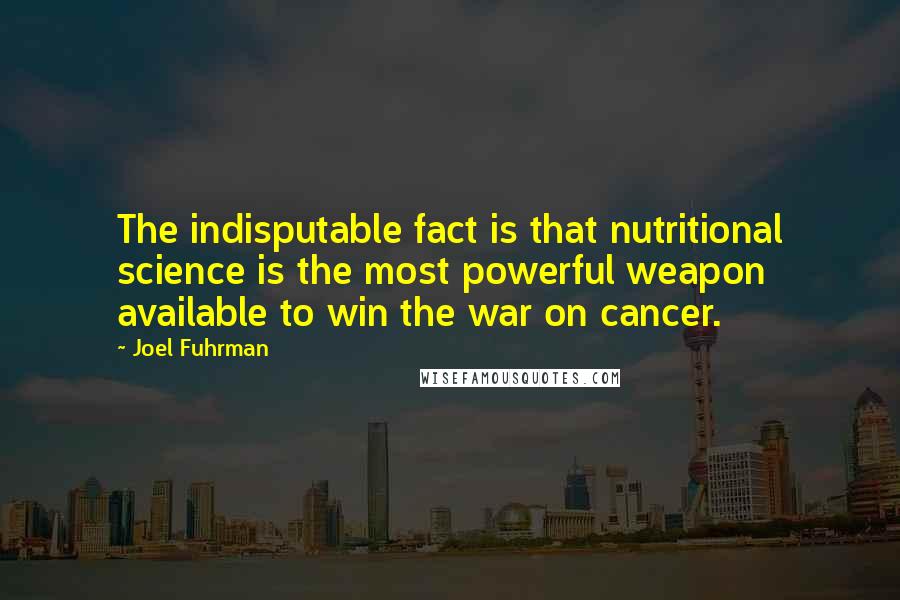 Joel Fuhrman Quotes: The indisputable fact is that nutritional science is the most powerful weapon available to win the war on cancer.