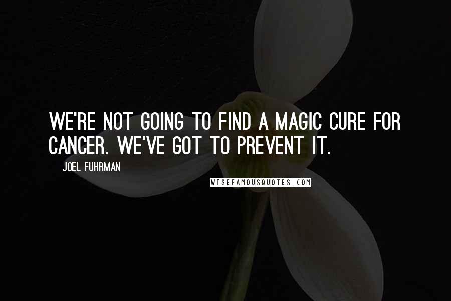 Joel Fuhrman Quotes: We're not going to find a magic cure for cancer. We've got to prevent it.