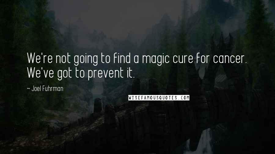 Joel Fuhrman Quotes: We're not going to find a magic cure for cancer. We've got to prevent it.