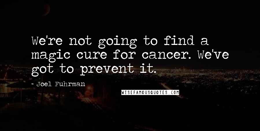 Joel Fuhrman Quotes: We're not going to find a magic cure for cancer. We've got to prevent it.