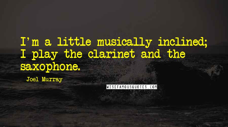 Joel Murray Quotes: I'm a little musically inclined; I play the clarinet and the saxophone.