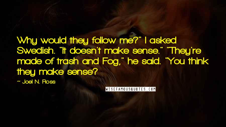 Joel N. Ross Quotes: Why would they follow me?" I asked Swedish. "It doesn't make sense." "They're made of trash and Fog," he said. "You think they make sense?