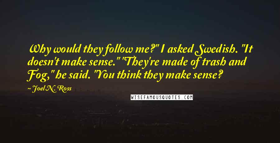 Joel N. Ross Quotes: Why would they follow me?" I asked Swedish. "It doesn't make sense." "They're made of trash and Fog," he said. "You think they make sense?