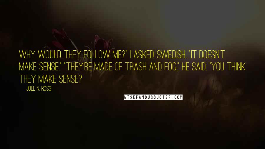 Joel N. Ross Quotes: Why would they follow me?" I asked Swedish. "It doesn't make sense." "They're made of trash and Fog," he said. "You think they make sense?